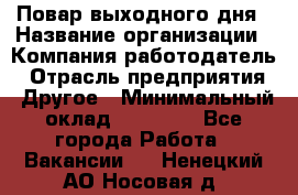 Повар выходного дня › Название организации ­ Компания-работодатель › Отрасль предприятия ­ Другое › Минимальный оклад ­ 10 000 - Все города Работа » Вакансии   . Ненецкий АО,Носовая д.
